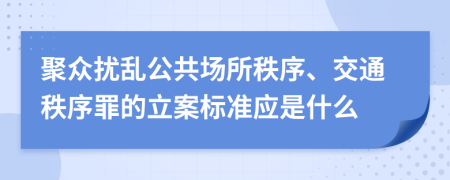 聚众扰乱公共场所秩序、交通秩序罪的立案标准应是什么