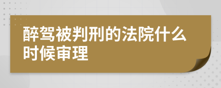 醉驾被判刑的法院什么时候审理