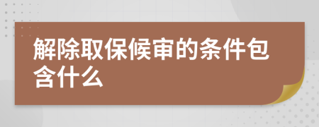 解除取保候审的条件包含什么