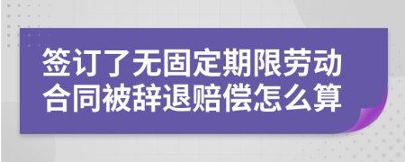 签订了无固定期限劳动合同被辞退赔偿怎么算