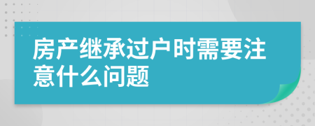 房产继承过户时需要注意什么问题