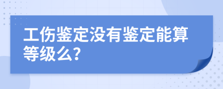 工伤鉴定没有鉴定能算等级么？