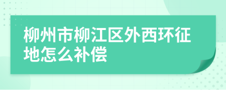 柳州市柳江区外西环征地怎么补偿