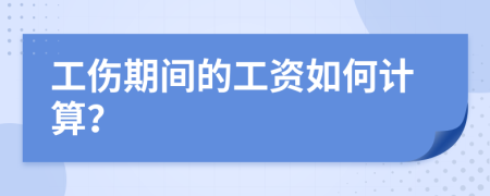 工伤期间的工资如何计算？