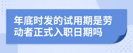 年底时发的试用期是劳动者正式入职日期吗