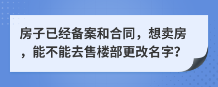 房子已经备案和合同，想卖房，能不能去售楼部更改名字？