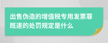 出售伪造的增值税专用发票罪既遂的处罚规定是什么