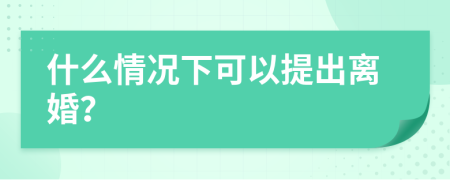 什么情况下可以提出离婚？