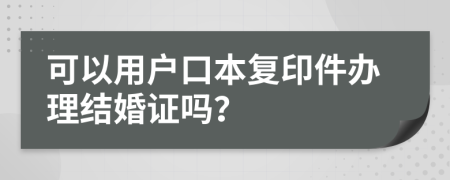 可以用户口本复印件办理结婚证吗？