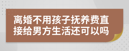 离婚不用孩子抚养费直接给男方生活还可以吗