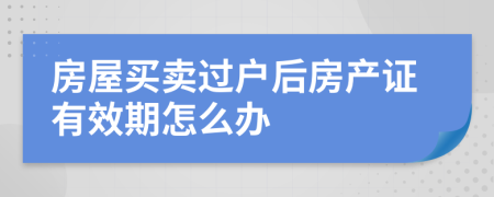 房屋买卖过户后房产证有效期怎么办