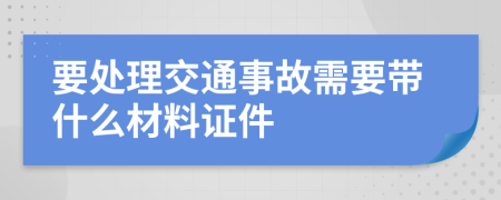 要处理交通事故需要带什么材料证件