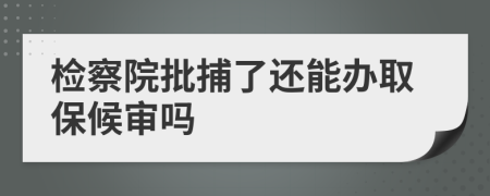 检察院批捕了还能办取保候审吗
