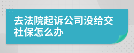 去法院起诉公司没给交社保怎么办