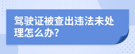 驾驶证被查出违法未处理怎么办？