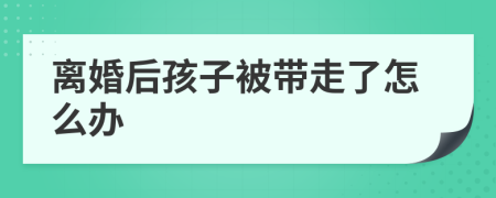 离婚后孩子被带走了怎么办