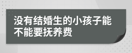 没有结婚生的小孩子能不能要抚养费