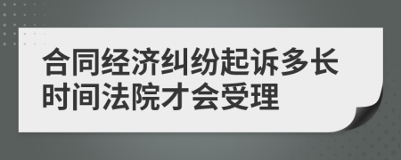 合同经济纠纷起诉多长时间法院才会受理