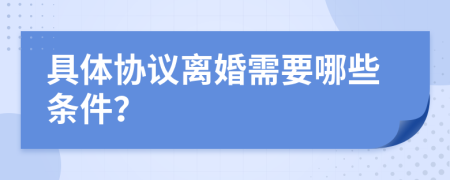 具体协议离婚需要哪些条件？