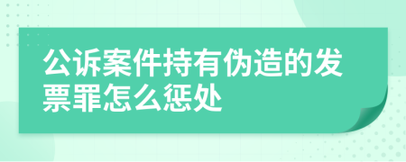 公诉案件持有伪造的发票罪怎么惩处