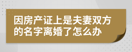 因房产证上是夫妻双方的名字离婚了怎么办