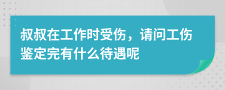 叔叔在工作时受伤，请问工伤鉴定完有什么待遇呢