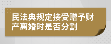 民法典规定接受赠予财产离婚时是否分割