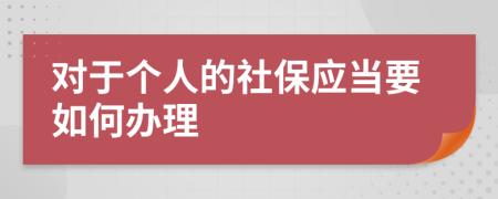 对于个人的社保应当要如何办理