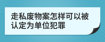 走私废物案怎样可以被认定为单位犯罪