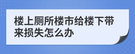 楼上厕所楼市给楼下带来损失怎么办