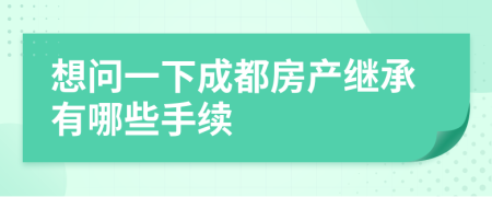 想问一下成都房产继承有哪些手续