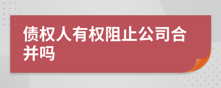 债权人有权阻止公司合并吗