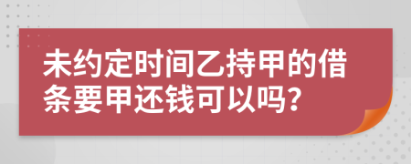 未约定时间乙持甲的借条要甲还钱可以吗？