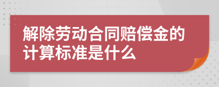 解除劳动合同赔偿金的计算标准是什么