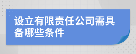 设立有限责任公司需具备哪些条件