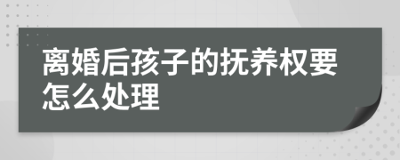 离婚后孩子的抚养权要怎么处理