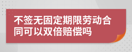 不签无固定期限劳动合同可以双倍赔偿吗