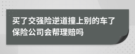 买了交强险逆道撞上别的车了保险公司会帮理赔吗