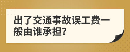 出了交通事故误工费一般由谁承担？