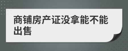 商铺房产证没拿能不能出售