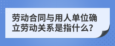 劳动合同与用人单位确立劳动关系是指什么？