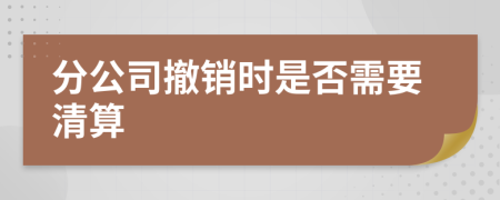 分公司撤销时是否需要清算