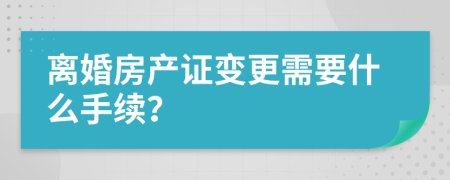 离婚房产证变更需要什么手续？