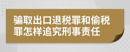 骗取出口退税罪和偷税罪怎样追究刑事责任