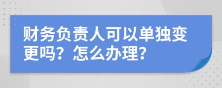 财务负责人可以单独变更吗？怎么办理？