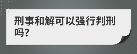 刑事和解可以强行判刑吗？