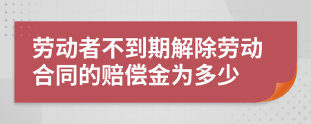 劳动者不到期解除劳动合同的赔偿金为多少