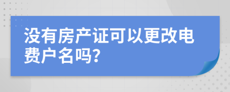 没有房产证可以更改电费户名吗？