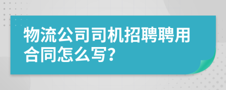 物流公司司机招聘聘用合同怎么写？