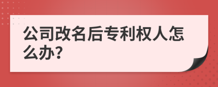 公司改名后专利权人怎么办？